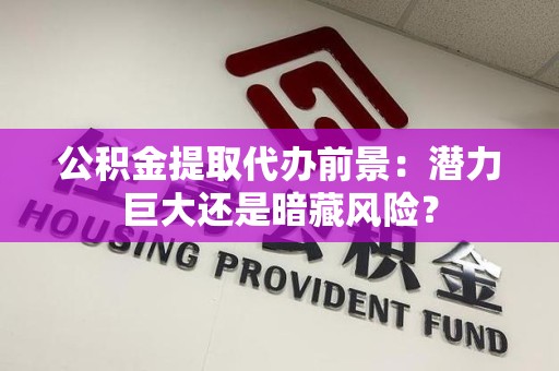 城厢公积金提取代办前景：潜力巨大还是暗藏风险？