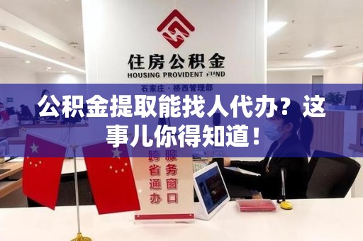 城厢公积金提取能找人代办？这事儿你得知道！
