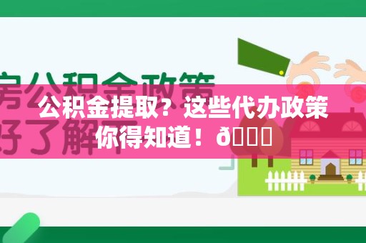 城厢公积金提取？这些代办政策你得知道！😎