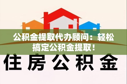 城厢公积金提取代办顾问：轻松搞定公积金提取！