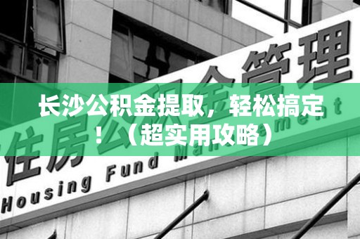 城厢长沙公积金提取，轻松搞定！（超实用攻略）