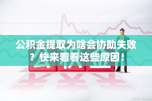 城厢公积金提取为啥会协助失败？快来看看这些原因！