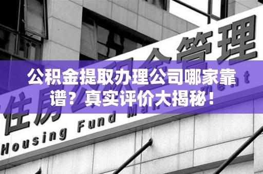 城厢公积金提取办理公司哪家靠谱?真实评价大揭秘! 城厢公积金提取办理公司哪家靠谱?真实评价大揭秘!