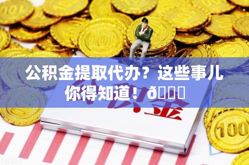 城厢公积金提取代办？这些事儿你得知道！😎