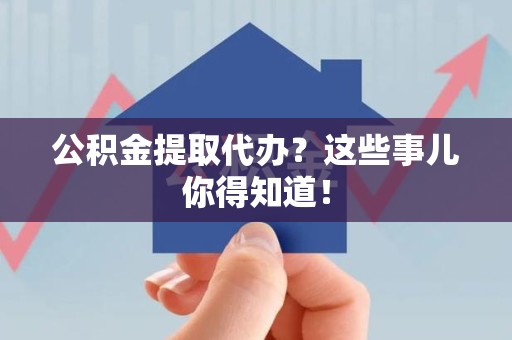 城厢公积金提取代办？这些事儿你得知道！
