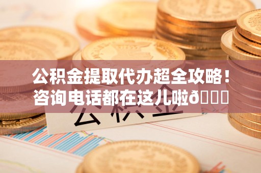 城厢公积金提取代办超全攻略！咨询电话都在这儿啦😎