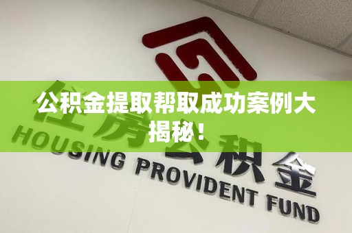 城厢公积金提取帮取成功案例大揭秘！