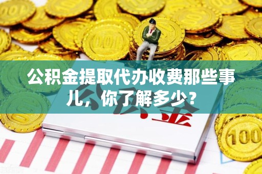 城厢公积金提取代办收费那些事儿,你了解多少? 城厢公积金提取代办收费那些事儿,你了解多少?