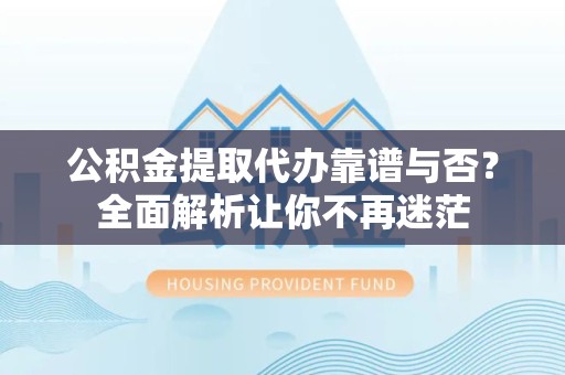 城厢公积金提取代办靠谱与否？全面解析让你不再迷茫