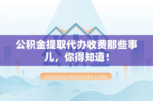 城厢公积金提取代办收费那些事儿,你得知道! 城厢公积金提取代办收费那些事儿,你得知道!