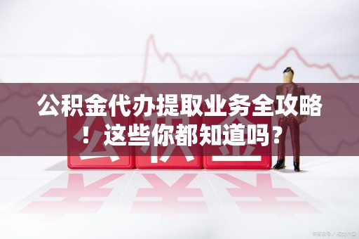 城厢公积金代办提取业务全攻略！这些你都知道吗？
