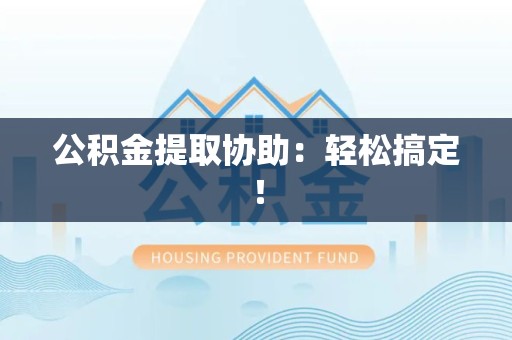 城厢公积金提取协助：轻松搞定！