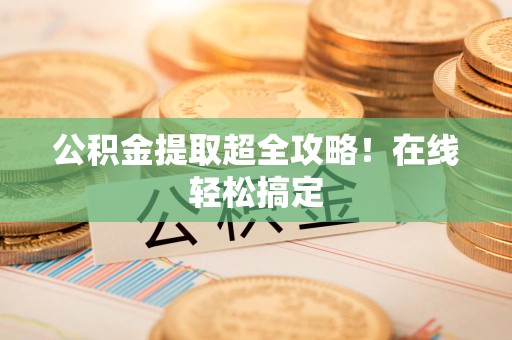 城厢公积金提取超全攻略!在线轻松搞定 城厢公积金提取超全攻略!在线轻松搞定