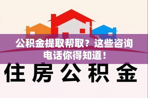 城厢公积金提取帮取？这些咨询电话你得知道！