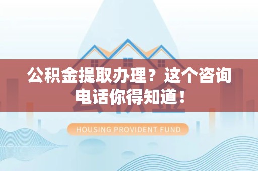 城厢公积金提取办理？这个咨询电话你得知道！