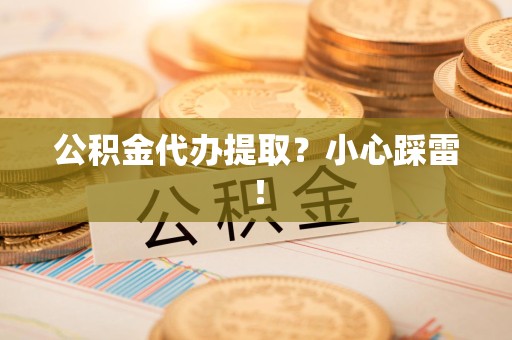 城厢公积金代办提取？小心踩雷！
