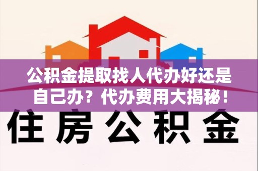 城厢公积金提取找人代办好还是自己办？代办费用大揭秘！