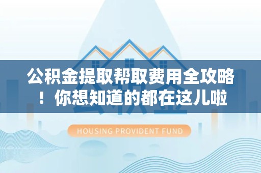 城厢公积金提取帮取费用全攻略!你想知道的都在这儿啦 城厢公积金提取帮取费用全攻略!你想知道的都在这儿啦