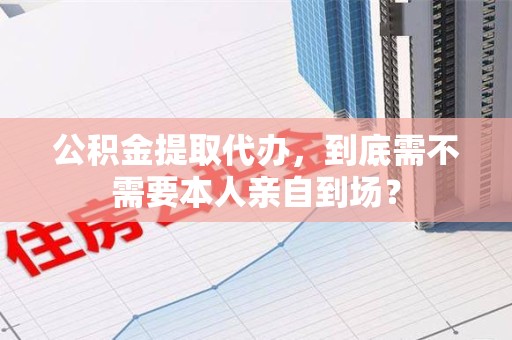 城厢公积金提取代办,到底需不需要本人亲自到场? 城厢公积金提取代办,到底需不需要本人亲自到场?