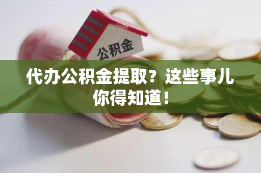 城厢代办公积金提取？这些事儿你得知道！