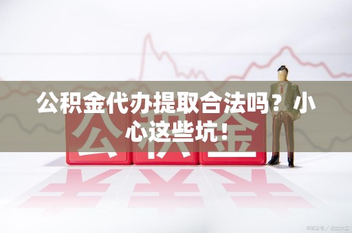 城厢公积金代办提取合法吗？小心这些坑！