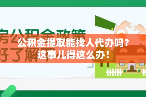 城厢公积金提取能找人代办吗？这事儿得这么办！