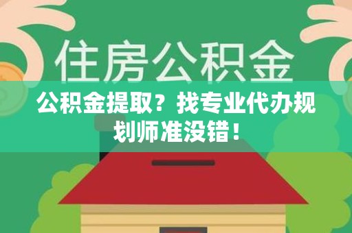 城厢公积金提取？找专业代办规划师准没错！