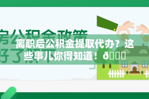 城厢离职后公积金提取代办？这些事儿你得知道！😎