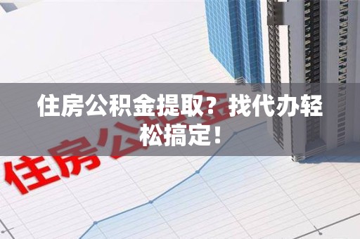 城厢住房公积金提取？找代办轻松搞定！
