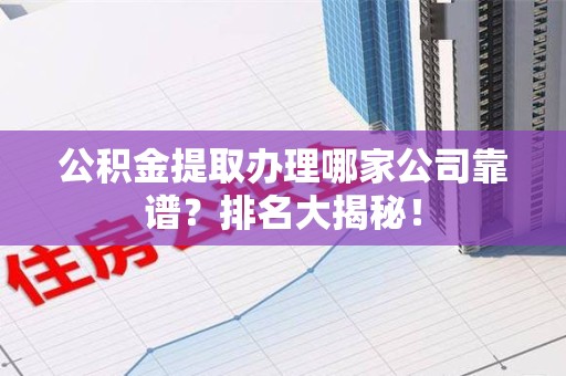 城厢公积金提取办理哪家公司靠谱？排名大揭秘！