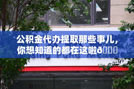 城厢公积金代办提取那些事儿，你想知道的都在这啦😉