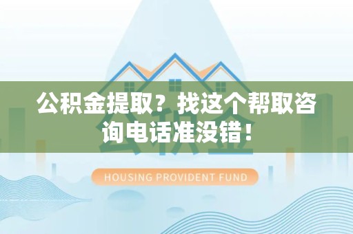 城厢公积金提取？找这个帮取咨询电话准没错！