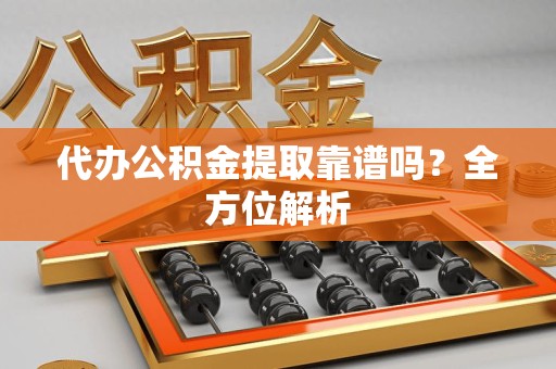 城厢代办公积金提取靠谱吗？全方位解析