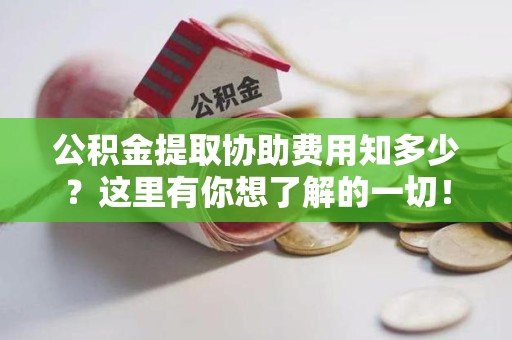 城厢公积金提取协助费用知多少？这里有你想了解的一切！
