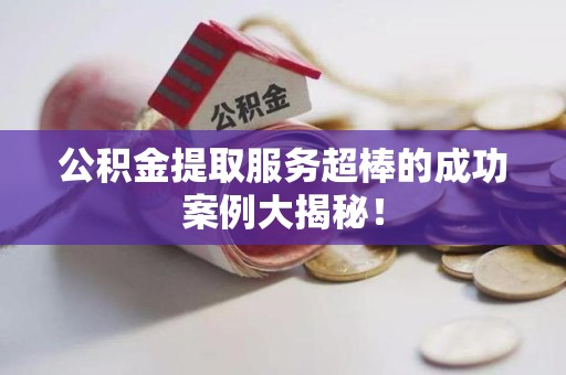 城厢公积金提取服务超棒的成功案例大揭秘！