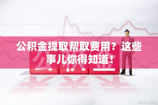 城厢公积金提取帮取费用？这些事儿你得知道！
