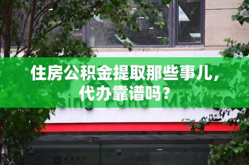 城厢住房公积金提取那些事儿，代办靠谱吗？
