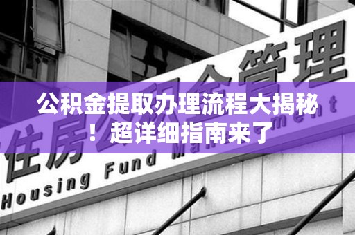 城厢公积金提取办理流程大揭秘！超详细指南来了