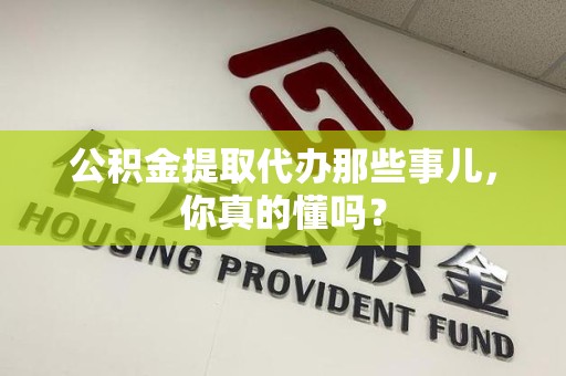 城厢公积金提取代办那些事儿，你真的懂吗？