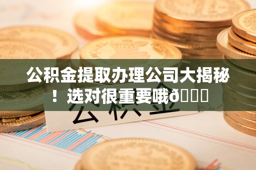 城厢公积金提取办理公司大揭秘！选对很重要哦😎