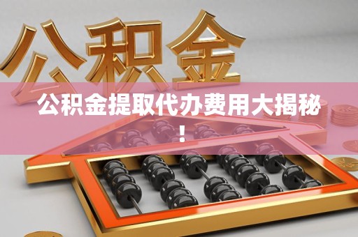 城厢公积金提取代办费用大揭秘! 城厢公积金提取代办费用大揭秘!
