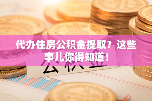 城厢代办住房公积金提取？这些事儿你得知道！