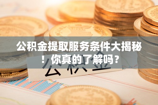 城厢公积金提取服务条件大揭秘！你真的了解吗？