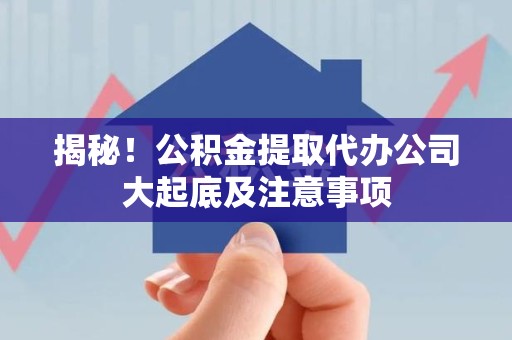 城厢揭秘！公积金提取代办公司大起底及注意事项
