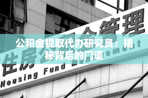 城厢公积金提取代办研究员：揭秘背后的门道