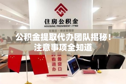 城厢公积金提取代办团队揭秘！注意事项全知道