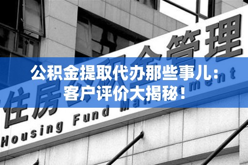 城厢公积金提取代办那些事儿：客户评价大揭秘！