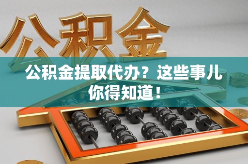 城厢公积金提取代办？这些事儿你得知道！