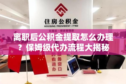 城厢离职后公积金提取怎么办理?保姆级代办流程大揭秘 城厢离职后公积金提取怎么办理?保姆级代办流程大揭秘