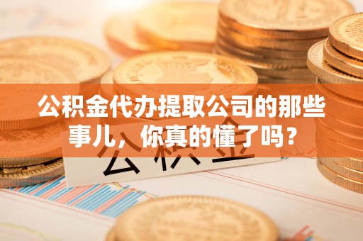 城厢公积金代办提取公司的那些事儿，你真的懂了吗？